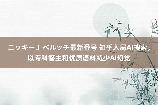 ニッキー・ベルッチ最新番号 知乎入局AI搜索，以专科答主和优质语料减少AI幻觉