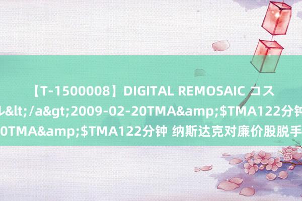 【T-1500008】DIGITAL REMOSAIC コスプレインターナショナル</a>2009-02-20TMA&$TMA122分钟 纳斯达克对廉价股脱手