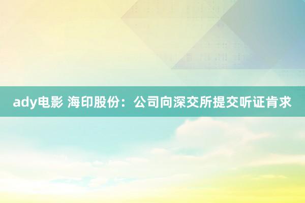 ady电影 海印股份：公司向深交所提交听证肯求