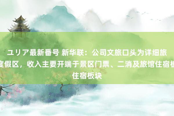 ユリア最新番号 新华联：公司文旅口头为详细旅游度假区，收入主要开端于景区门票、二消及旅馆住宿板块