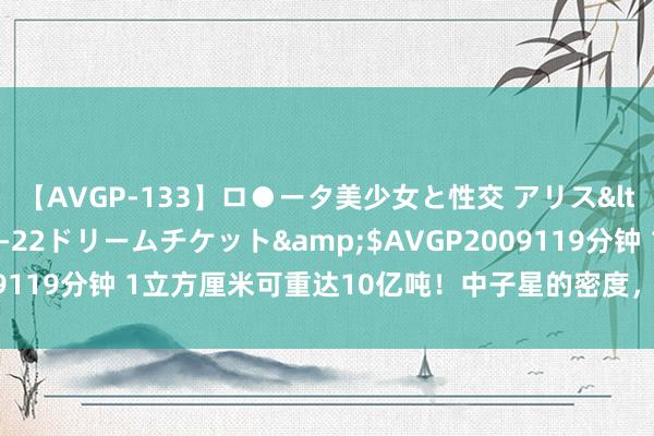 【AVGP-133】ロ●ータ美少女と性交 アリス</a>2008-11-22ドリームチケット&$AVGP2009119分钟 1立方厘米可重达10亿吨！中子星的密度，为何会如斯之高？