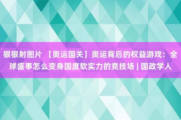 狠狠射图片 【奥运国关】奥运背后的权益游戏：全球盛事怎么变身国度软实力的竞技场 | 国政学人