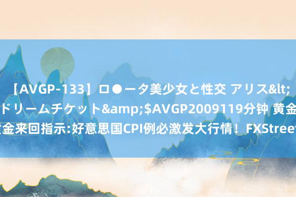 【AVGP-133】ロ●ータ美少女と性交 アリス</a>2008-11-22ドリームチケット&$AVGP2009119分钟 黄金来回指示:好意思国CPI例必激发大行情！FXStreet首席分析师金价技巧分析