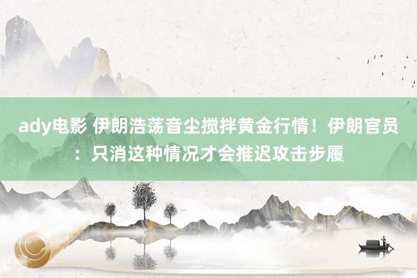 ady电影 伊朗浩荡音尘搅拌黄金行情！伊朗官员：只消这种情况才会推迟攻击步履