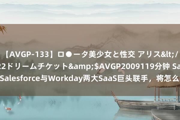 【AVGP-133】ロ●ータ美少女と性交 アリス</a>2008-11-22ドリームチケット&$AVGP2009119分钟 Salesforce与Workday两大SaaS巨头联手，将怎么转换咱们的职责神气？