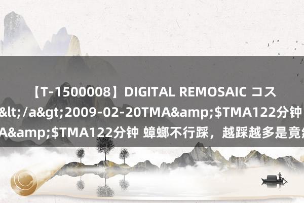 【T-1500008】DIGITAL REMOSAIC コスプレインターナショナル</a>2009-02-20TMA&$TMA122分钟 蟑螂不行踩，越踩越多是竟然吗？