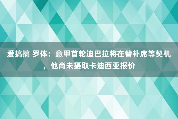 爱搞搞 罗体：意甲首轮迪巴拉将在替补席等契机，他尚未摄取卡迪西亚报价