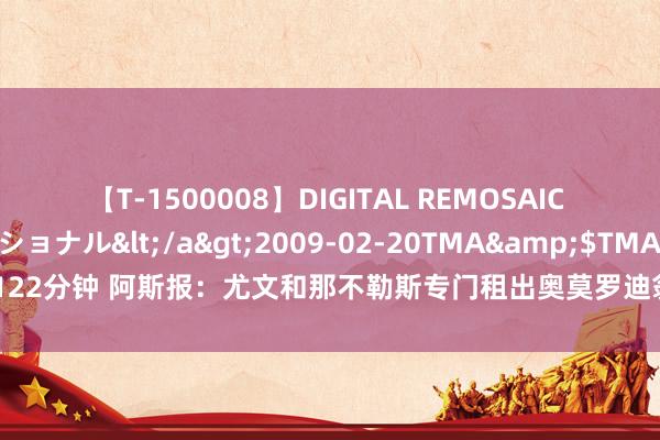 【T-1500008】DIGITAL REMOSAIC コスプレインターナショナル</a>2009-02-20TMA&$TMA122分钟 阿斯报：尤文和那不勒斯专门租出奥莫罗迪翁，但马竞只念念出售球员