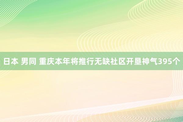 日本 男同 重庆本年将推行无缺社区开垦神气395个