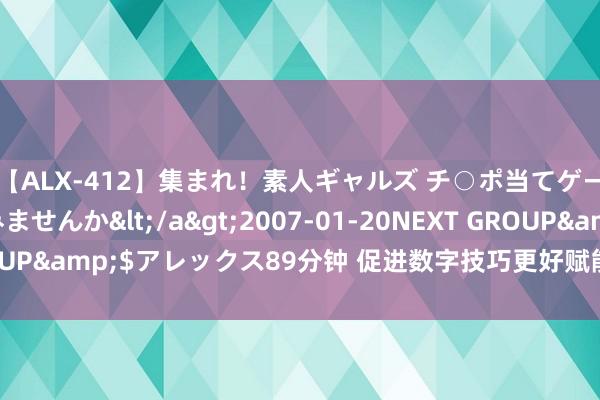 【ALX-412】集まれ！素人ギャルズ チ○ポ当てゲームで賞金稼いでみませんか</a>2007-01-20NEXT GROUP&$アレックス89分钟 促进数字技巧更好赋能千行百业（快评）