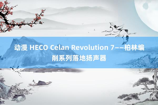 动漫 HECO Celan Revolution 7——柏林编削系列落地扬声器