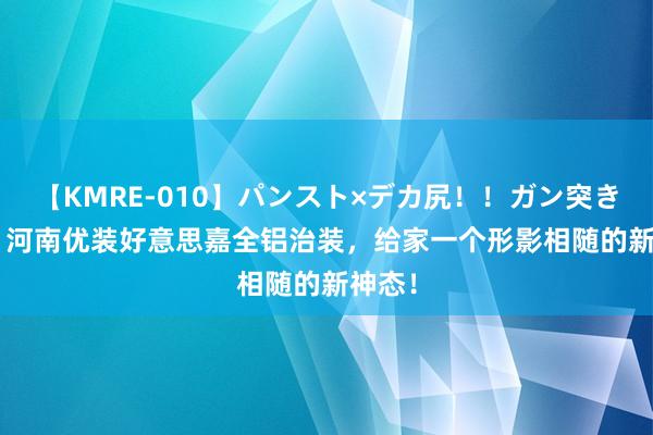 【KMRE-010】パンスト×デカ尻！！ガン突きBEST 河南优装好意思嘉全铝治装，给家一个形影相随的新神态！