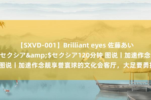 【SXVD-001】Brilliant eyes 佐藤あい</a>2006-11-01セクシア&$セクシア120分钟 图说丨加速作念靓享誉寰球的文化会客厅，大足要勇担新职责 争当茅头兵