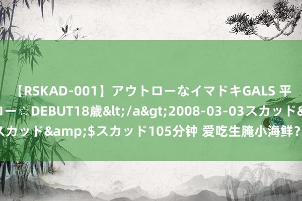 【RSKAD-001】アウトローなイマドキGALS 平成生まれ アウトロー☆DEBUT18歳</a>2008-03-03スカッド&$スカッド105分钟 爱吃生腌小海鲜？留神戊肝找上门