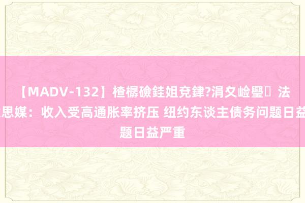 【MADV-132】楂樼礆銈姐兗銉?涓夊崄璺法 好意思媒：收入受高通胀率挤压 纽约东谈主债务问题日益严重