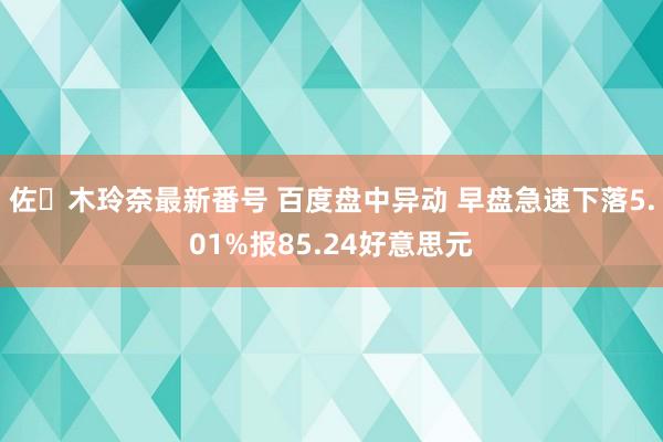 佐々木玲奈最新番号 百度盘中异动 早盘急速下落5.01%报85.24好意思元