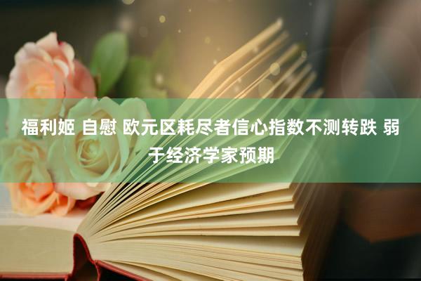 福利姬 自慰 欧元区耗尽者信心指数不测转跌 弱于经济学家预期