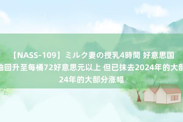 【NASS-109】ミルク妻の授乳4時間 好意思国WTI原油回升至每桶72好意思元以上 但已抹去2024年的大部分涨幅