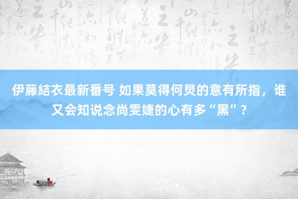 伊藤結衣最新番号 如果莫得何炅的意有所指，谁又会知说念尚雯婕的心有多“黑”？