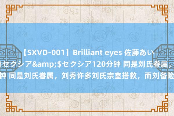 【SXVD-001】Brilliant eyes 佐藤あい</a>2006-11-01セクシア&$セクシア120分钟 同是刘氏眷属，刘秀许多刘氏宗室搭救，而刘备险些莫得宗室搭救？