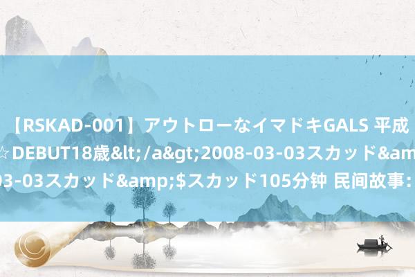 【RSKAD-001】アウトローなイマドキGALS 平成生まれ アウトロー☆DEBUT18歳</a>2008-03-03スカッド&$スカッド105分钟 民间故事：拉帮套