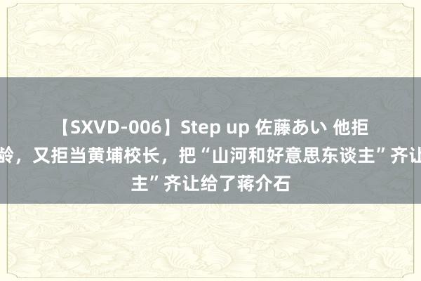 【SXVD-006】Step up 佐藤あい 他拒娶宋好意思龄，又拒当黄埔校长，把“山河和好意思东谈主”齐让给了蒋介石