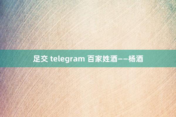 足交 telegram 百家姓酒——杨酒