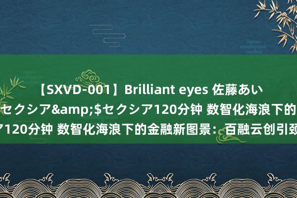 【SXVD-001】Brilliant eyes 佐藤あい</a>2006-11-01セクシア&$セクシア120分钟 数智化海浪下的金融新图景：百融云创引颈改日趋势