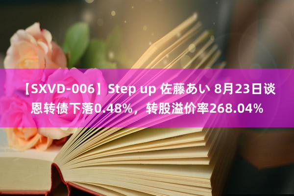 【SXVD-006】Step up 佐藤あい 8月23日谈恩转债下落0.48%，转股溢价率268.04%