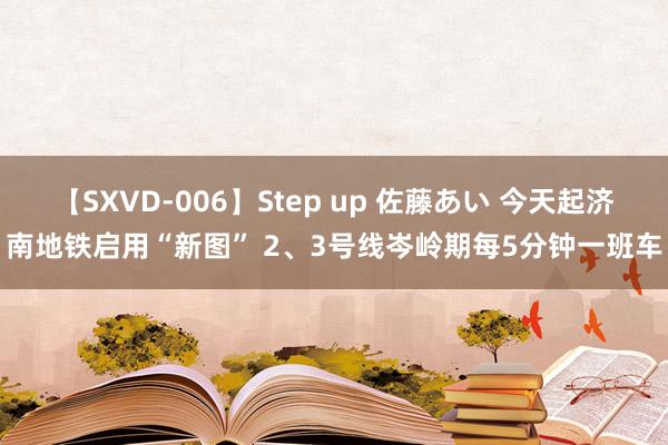 【SXVD-006】Step up 佐藤あい 今天起济南地铁启用“新图” 2、3号线岑岭期每5分钟一班车