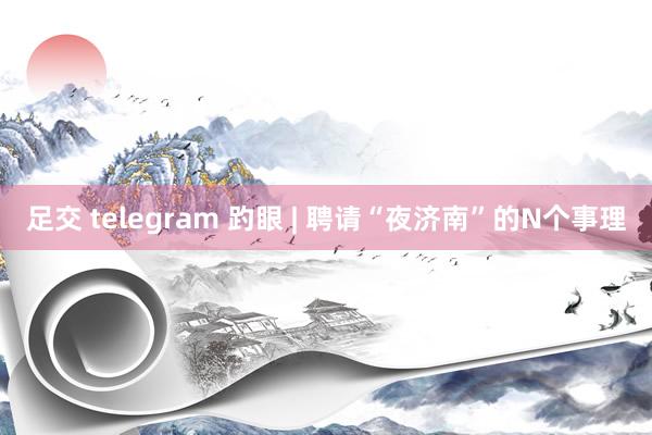 足交 telegram 趵眼 | 聘请“夜济南”的N个事理