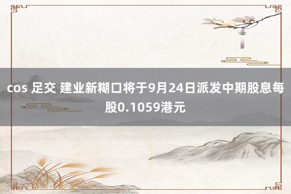 cos 足交 建业新糊口将于9月24日派发中期股息每股0.1059港元