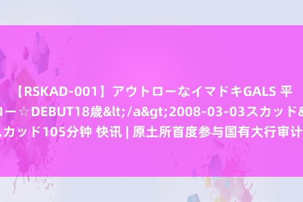 【RSKAD-001】アウトローなイマドキGALS 平成生まれ アウトロー☆DEBUT18歳</a>2008-03-03スカッド&$スカッド105分钟 快讯 | 原土所首度参与国有大行审计 金融审计参加“主审+参审”新款式