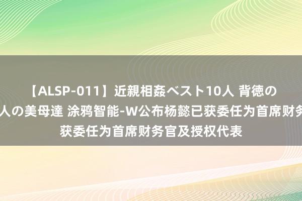 【ALSP-011】近親相姦ベスト10人 背徳の愛に溺れた10人の美母達 涂鸦智能-W公布杨懿已获委任为首席财务官及授权代表