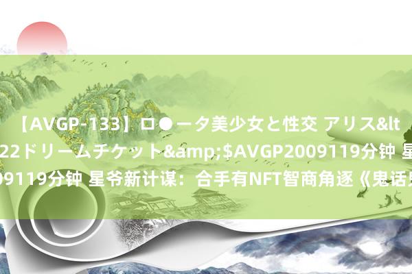 【AVGP-133】ロ●ータ美少女と性交 アリス</a>2008-11-22ドリームチケット&$AVGP2009119分钟 星爷新计谋：合手有NFT智商角逐《鬼话鬼话西游》主角！