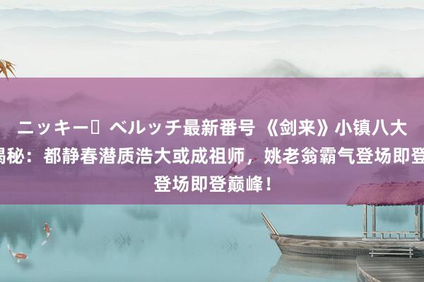 ニッキー・ベルッチ最新番号 《剑来》小镇八大泰斗揭秘：都静春潜质浩大或成祖师，姚老翁霸气登场即登巅峰！