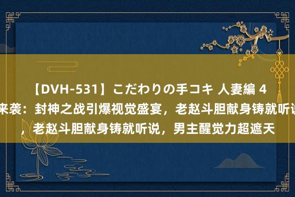 【DVH-531】こだわりの手コキ 人妻編 4 《斩神》第三集轰动来袭：封神之战引爆视觉盛宴，老赵斗胆献身铸就听说，男主醒觉力超遮天