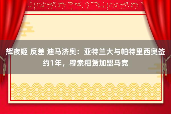 辉夜姬 反差 迪马济奥：亚特兰大与帕特里西奥签约1年，穆索租赁加盟马竞