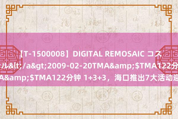 【T-1500008】DIGITAL REMOSAIC コスプレインターナショナル</a>2009-02-20TMA&$TMA122分钟 1+3+3，海口推出7大活动迎双节