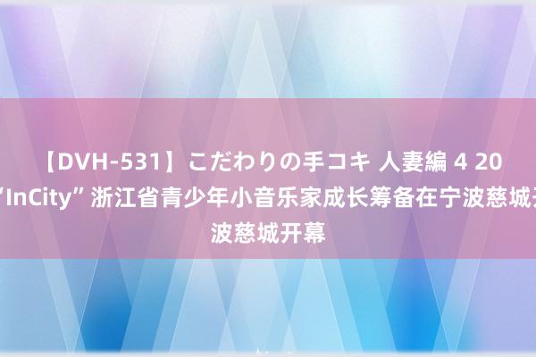 【DVH-531】こだわりの手コキ 人妻編 4 2024“InCity”浙江省青少年小音乐家成长筹备在宁波慈城开幕