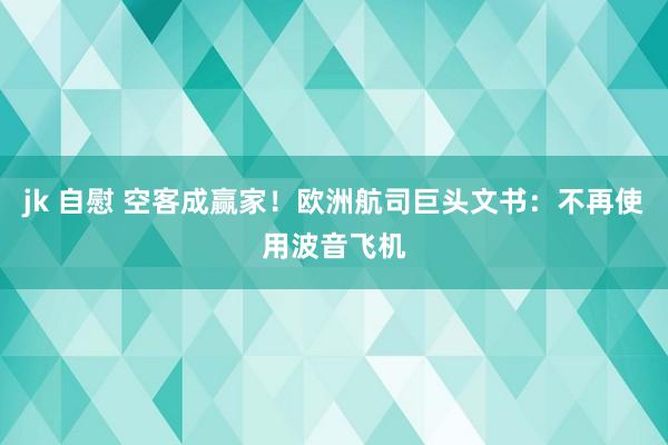 jk 自慰 空客成赢家！欧洲航司巨头文书：不再使用波音飞机