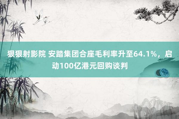 狠狠射影院 安踏集团合座毛利率升至64.1%，启动100亿港元回购谈判