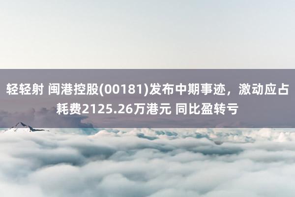 轻轻射 闽港控股(00181)发布中期事迹，激动应占耗费2125.26万港元 同比盈转亏