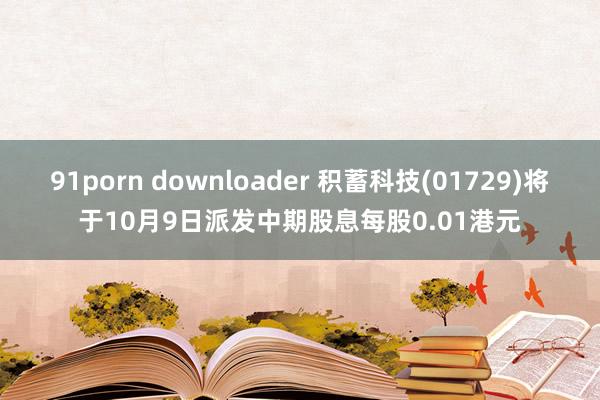 91porn downloader 积蓄科技(01729)将于10月9日派发中期股息每股0.01港元