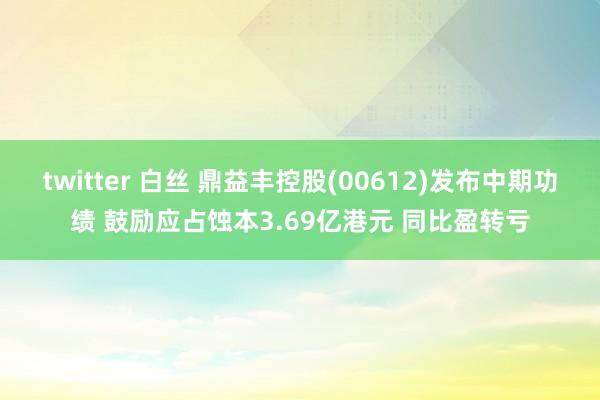 twitter 白丝 鼎益丰控股(00612)发布中期功绩 鼓励应占蚀本3.69亿港元 同比盈转亏