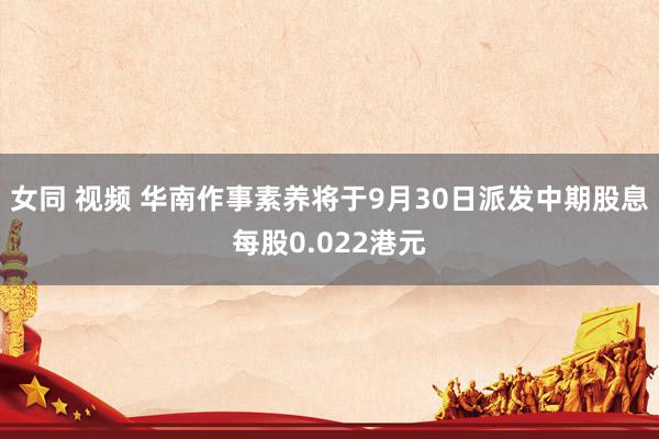 女同 视频 华南作事素养将于9月30日派发中期股息每股0.022港元