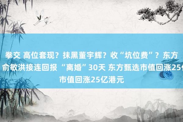 拳交 高位套现？抹黑董宇辉？收“坑位费”？东方甄选、俞敏洪接连回报 “离婚”30天 东方甄选市值回涨25亿港元