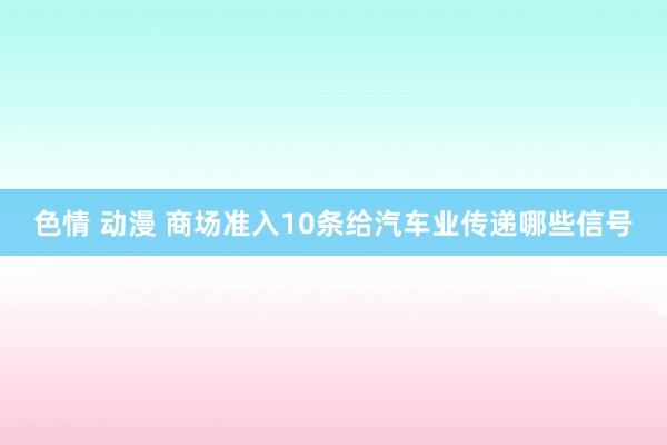 色情 动漫 商场准入10条给汽车业传递哪些信号