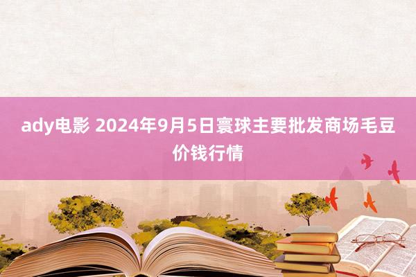 ady电影 2024年9月5日寰球主要批发商场毛豆价钱行情