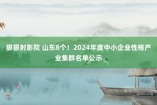 狠狠射影院 山东8个！2024年度中小企业性格产业集群名单公示